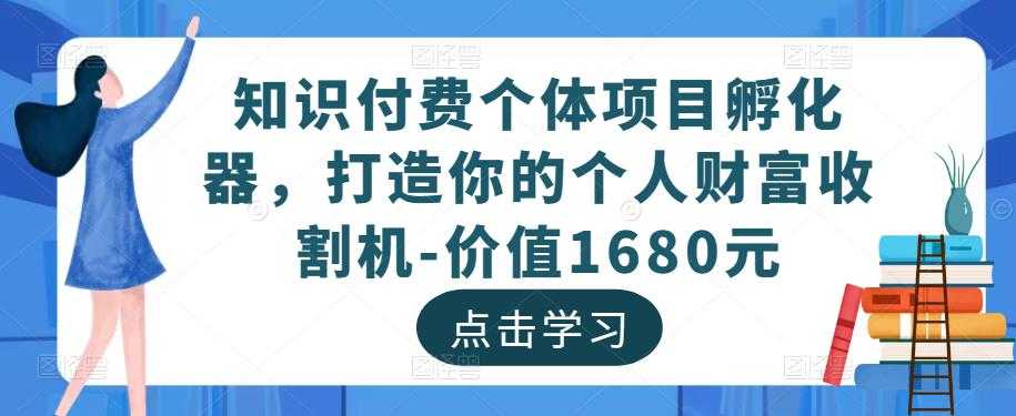 知识付费个体项目孵化器,打造你的个人财富收割机-价值1680元-课程网