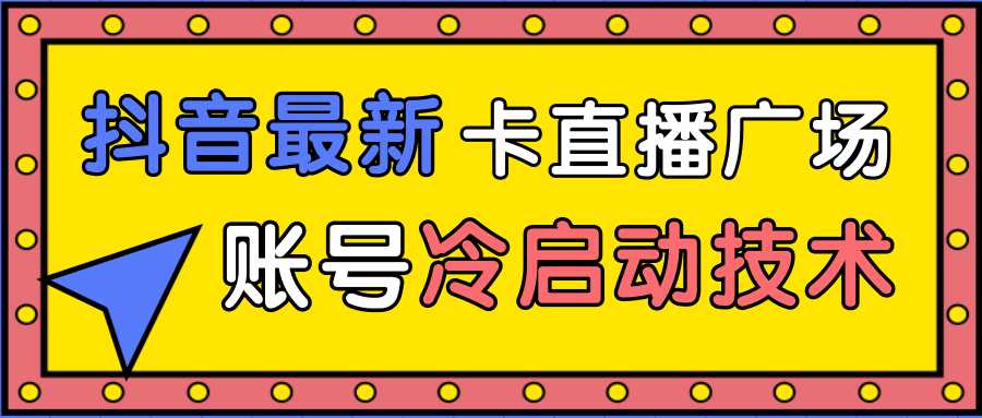 抖音最新卡直播广场12个方法、新老账号冷启动技术,异常账号冷启动-课程网